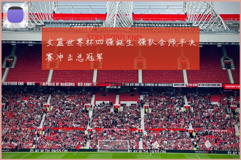 女篮世界杯四强诞生 强队会师半决赛冲击总冠军