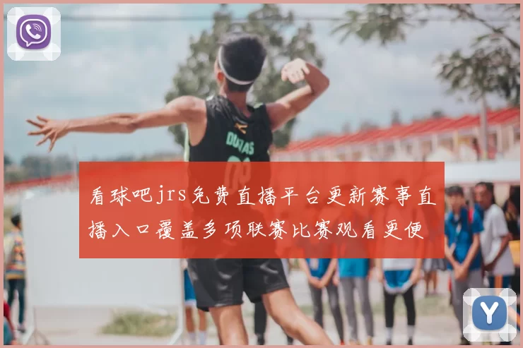 看球吧jrs免费直播平台更新赛事直播入口覆盖多项联赛比赛观看更便捷